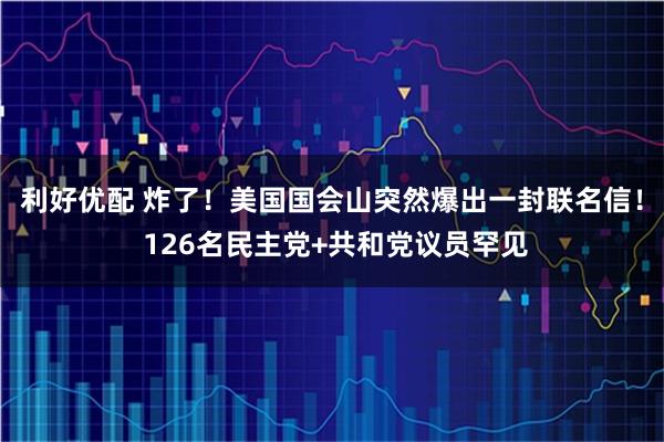 利好优配 炸了！美国国会山突然爆出一封联名信！ 126名民主党+共和党议员罕见