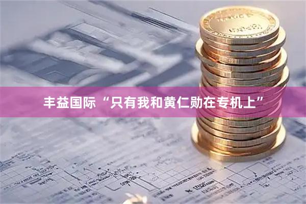 丰益国际 “只有我和黄仁勋在专机上”