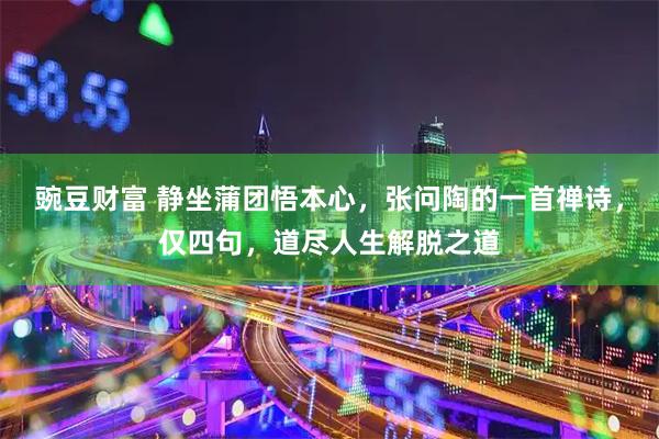 豌豆财富 静坐蒲团悟本心，张问陶的一首禅诗，仅四句，道尽人生解脱之道