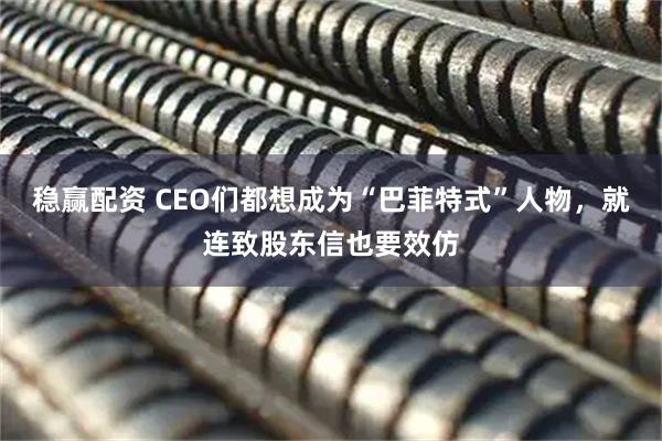稳赢配资 CEO们都想成为“巴菲特式”人物，就连致股东信也要效仿
