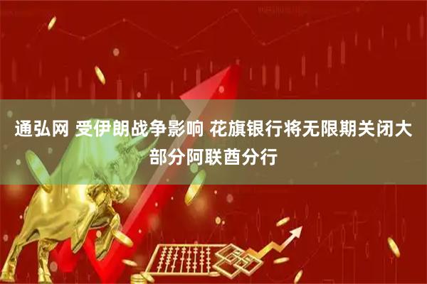 通弘网 受伊朗战争影响 花旗银行将无限期关闭大部分阿联酋分行