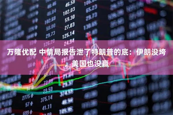 万隆优配 中情局报告泄了特朗普的底：伊朗没垮，美国也没赢
