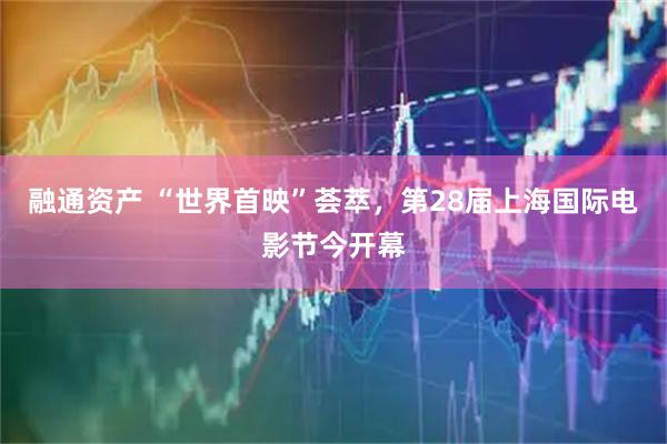 融通资产 “世界首映”荟萃，第28届上海国际电影节今开幕