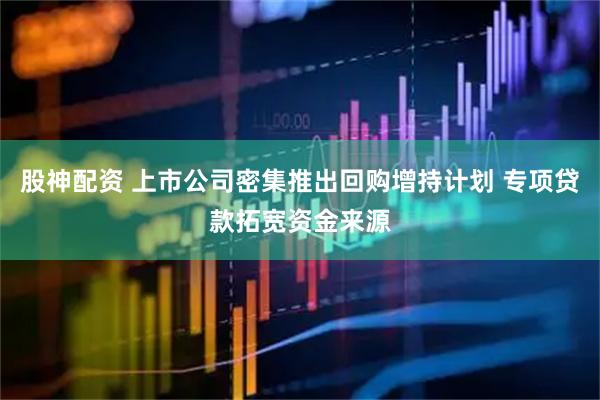 股神配资 上市公司密集推出回购增持计划 专项贷款拓宽资金来源