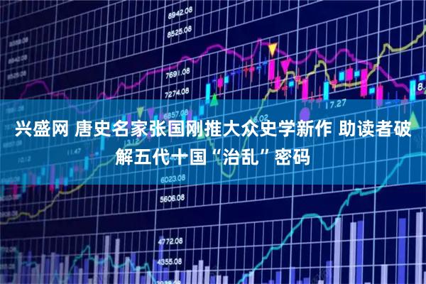 兴盛网 唐史名家张国刚推大众史学新作 助读者破解五代十国“治乱”密码