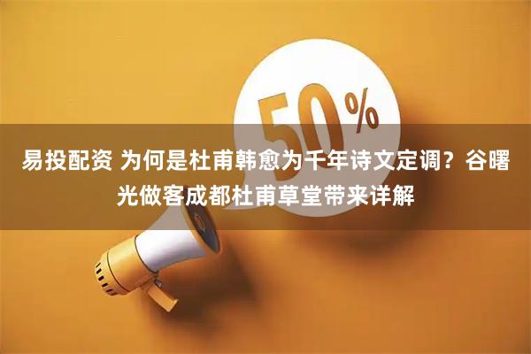 易投配资 为何是杜甫韩愈为千年诗文定调？谷曙光做客成都杜甫草堂带来详解