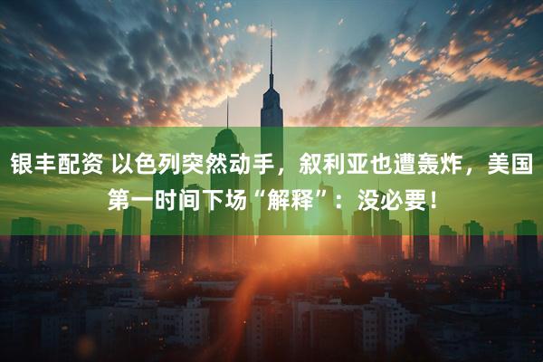 银丰配资 以色列突然动手，叙利亚也遭轰炸，美国第一时间下场“解释”：没必要！