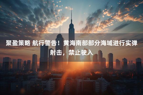 聚盈策略 航行警告！黄海南部部分海域进行实弹射击，禁止驶入