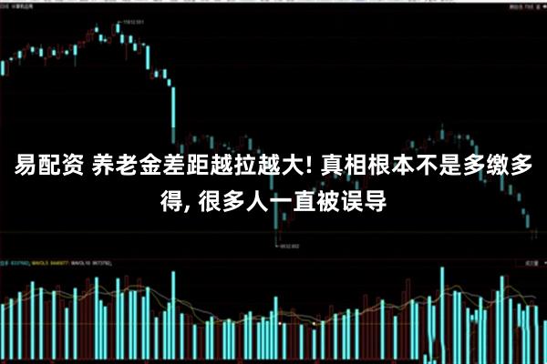 易配资 养老金差距越拉越大! 真相根本不是多缴多得, 很多人一直被误导