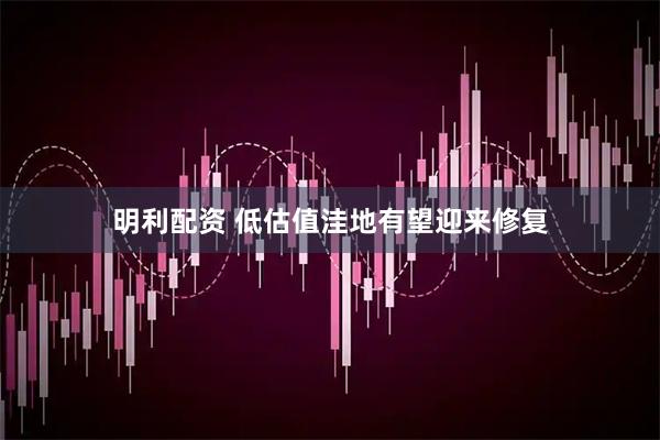 明利配资 低估值洼地有望迎来修复