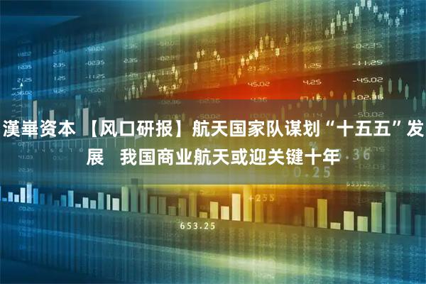 漢崋资本 【风口研报】航天国家队谋划“十五五”发展   我国商业航天或迎关键十年