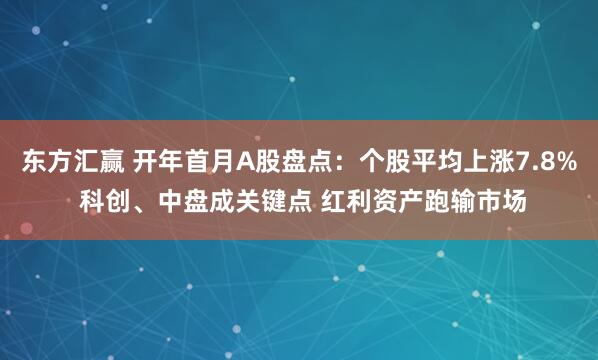 东方汇赢 开年首月A股盘点：个股平均上涨7.8% 科创、中盘成关键点 红利资产跑输市场